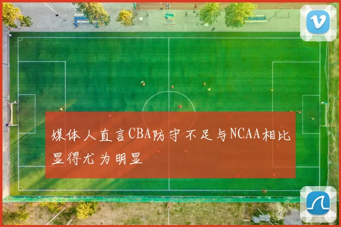 媒体人直言CBA防守不足与NCAA相比显得尤为明显