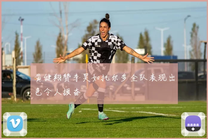 黄健翔赞李昊如托尔多全队表现出色令人振奋