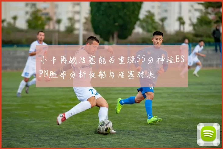 小卡再战活塞能否重现55分神迹ESPN胜率分析快船与活塞对决
