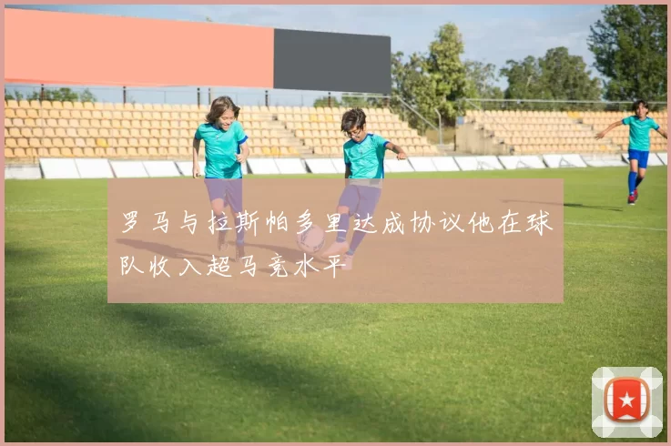 罗马与拉斯帕多里达成协议他在球队收入超马竞水平