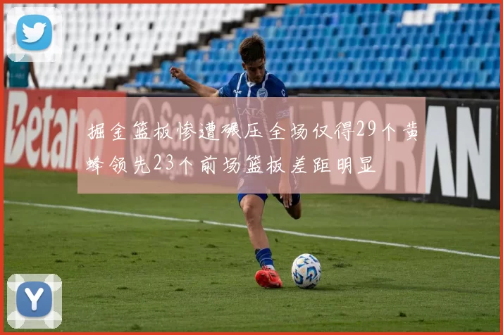 掘金篮板惨遭碾压全场仅得29个黄蜂领先23个前场篮板差距明显