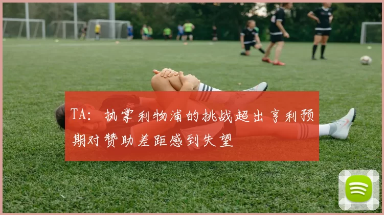 TA：执掌利物浦的挑战超出亨利预期对赞助差距感到失望
