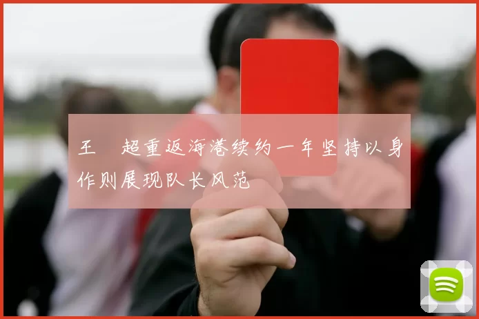 王燊超重返海港续约一年坚持以身作则展现队长风范