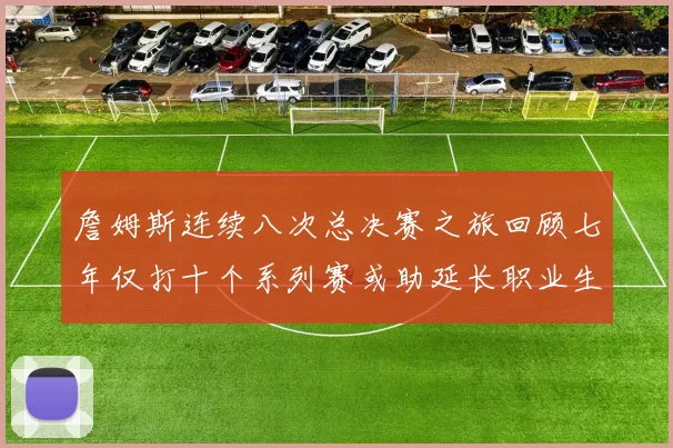 詹姆斯连续八次总决赛之旅回顾七年仅打十个系列赛或助延长职业生涯