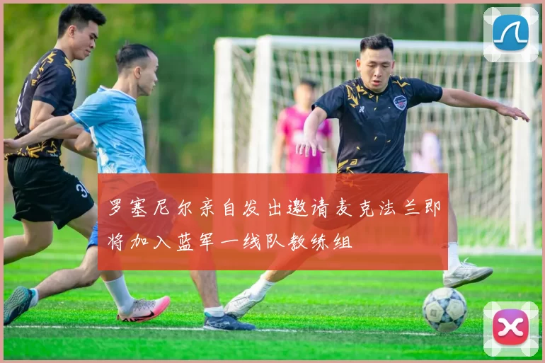 罗塞尼尔亲自发出邀请麦克法兰即将加入蓝军一线队教练组