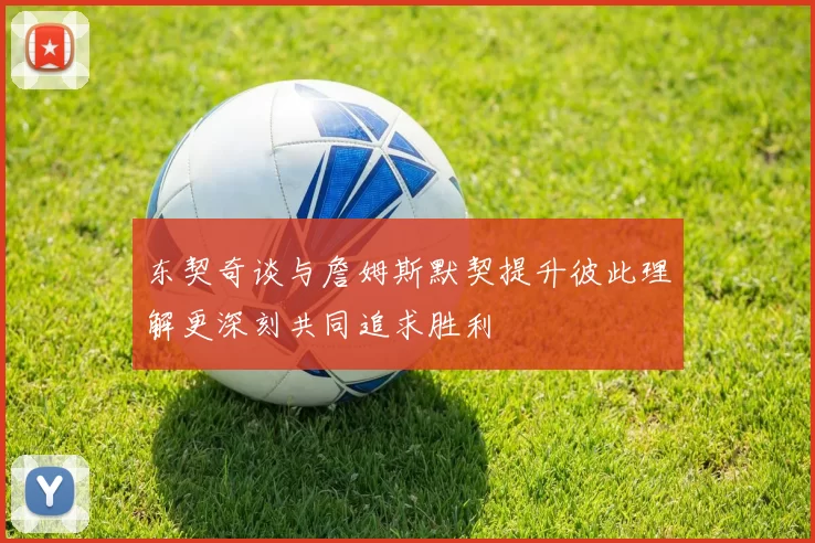 东契奇谈与詹姆斯默契提升彼此理解更深刻共同追求胜利